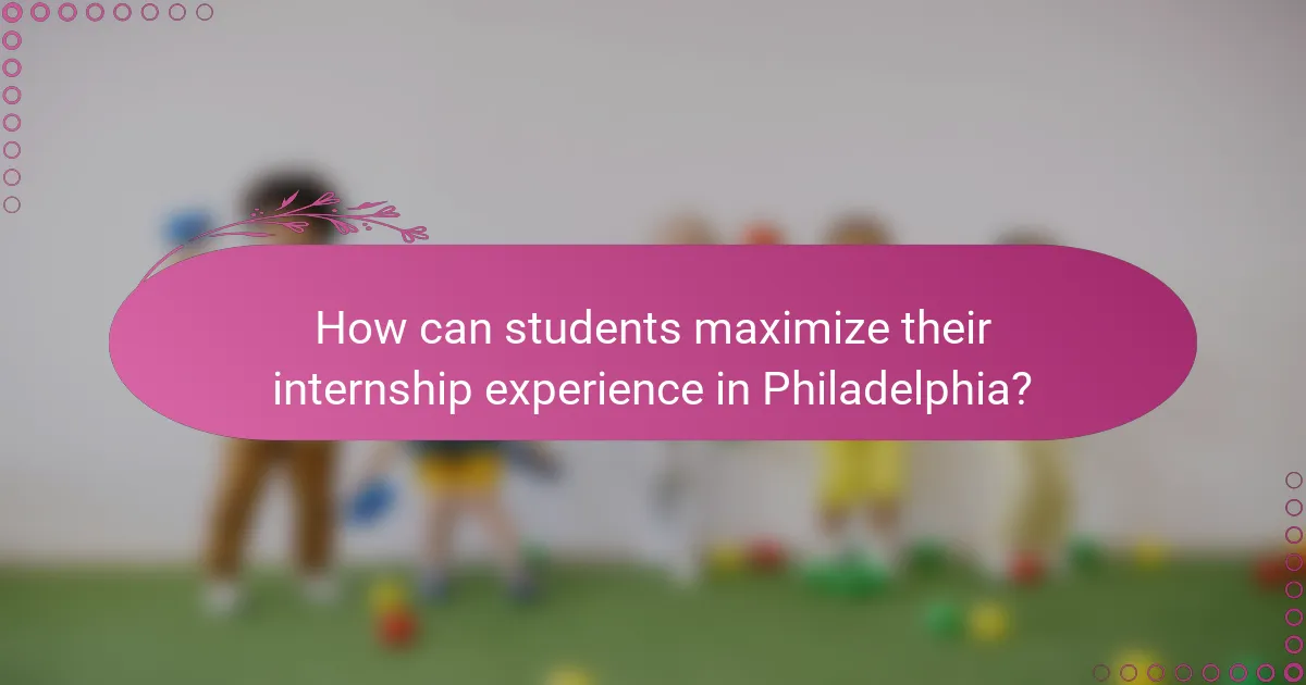 How can students maximize their internship experience in Philadelphia?