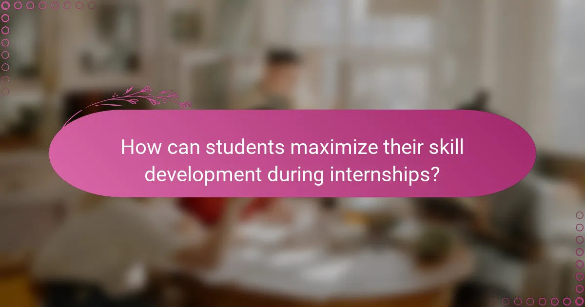 How can students maximize their skill development during internships?