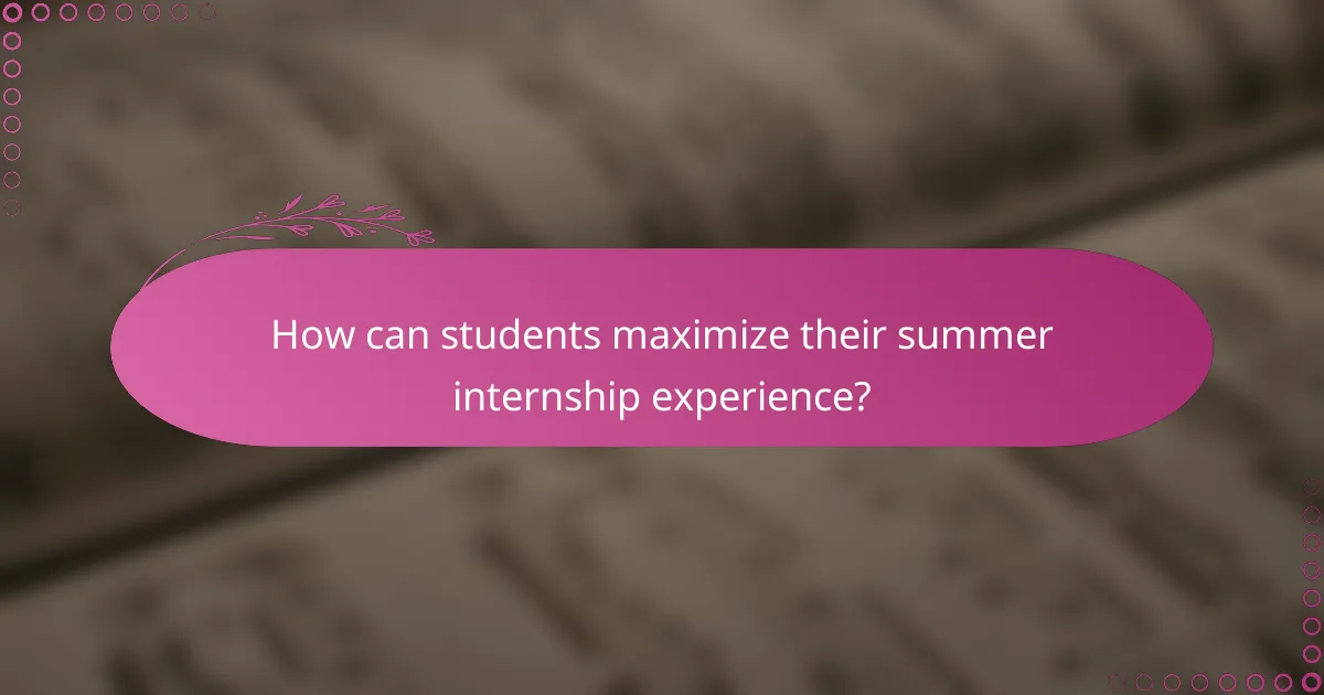 How can students maximize their summer internship experience?