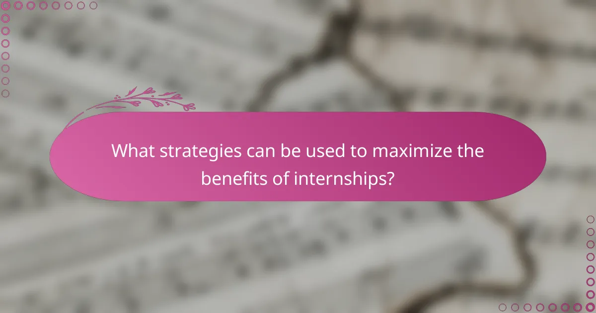 What strategies can be used to maximize the benefits of internships?